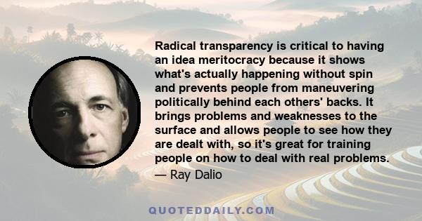 Radical transparency is critical to having an idea meritocracy because it shows what's actually happening without spin and prevents people from maneuvering politically behind each others' backs. It brings problems and