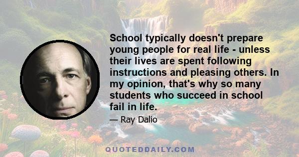 School typically doesn't prepare young people for real life - unless their lives are spent following instructions and pleasing others. In my opinion, that's why so many students who succeed in school fail in life.