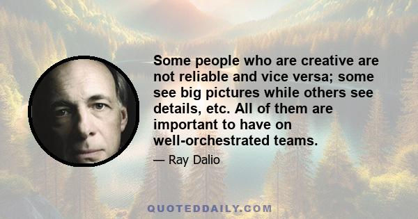 Some people who are creative are not reliable and vice versa; some see big pictures while others see details, etc. All of them are important to have on well-orchestrated teams.