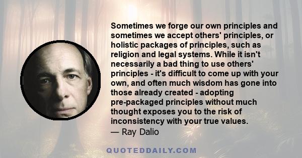 Sometimes we forge our own principles and sometimes we accept others' principles, or holistic packages of principles, such as religion and legal systems. While it isn't necessarily a bad thing to use others' principles