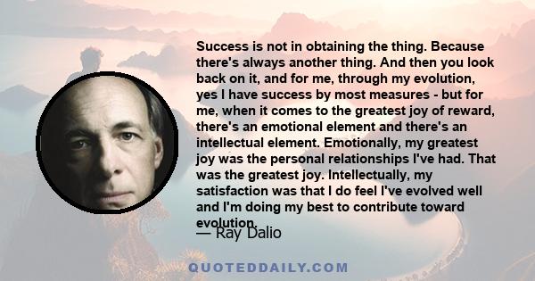 Success is not in obtaining the thing. Because there's always another thing. And then you look back on it, and for me, through my evolution, yes I have success by most measures - but for me, when it comes to the