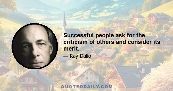 Successful people ask for the criticism of others and consider its merit.