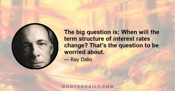 The big question is: When will the term structure of interest rates change? That's the question to be worried about.