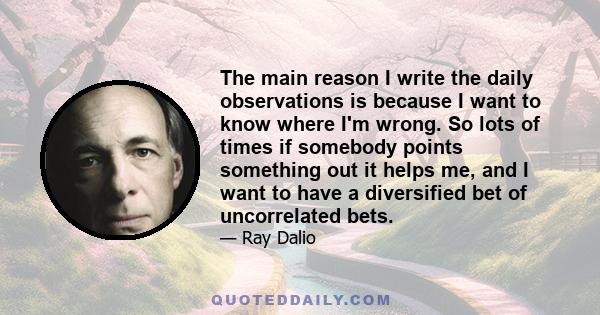 The main reason I write the daily observations is because I want to know where I'm wrong. So lots of times if somebody points something out it helps me, and I want to have a diversified bet of uncorrelated bets.