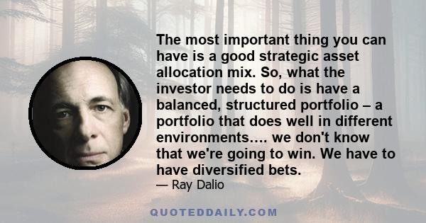 The most important thing you can have is a good strategic asset allocation mix. So, what the investor needs to do is have a balanced, structured portfolio – a portfolio that does well in different environments…. we