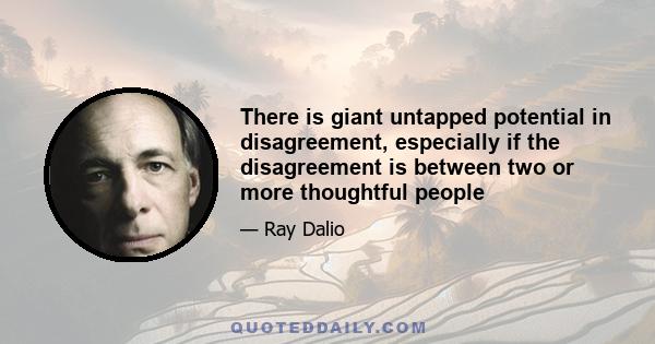 There is giant untapped potential in disagreement, especially if the disagreement is between two or more thoughtful people