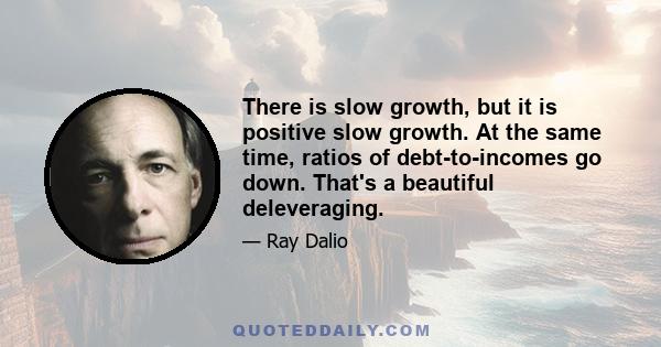 There is slow growth, but it is positive slow growth. At the same time, ratios of debt-to-incomes go down. That's a beautiful deleveraging.