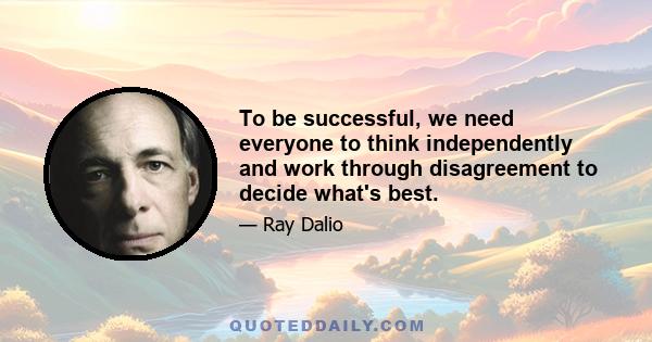 To be successful, we need everyone to think independently and work through disagreement to decide what's best.