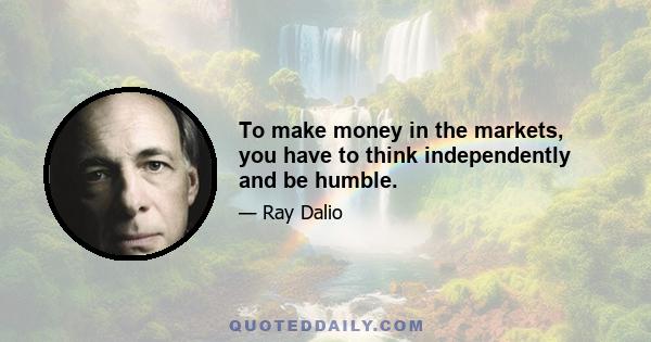 To make money in the markets, you have to think independently and be humble.