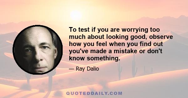 To test if you are worrying too much about looking good, observe how you feel when you find out you've made a mistake or don't know something.