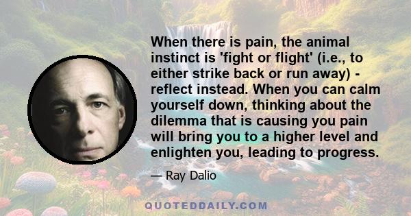 When there is pain, the animal instinct is 'fight or flight' (i.e., to either strike back or run away) - reflect instead. When you can calm yourself down, thinking about the dilemma that is causing you pain will bring