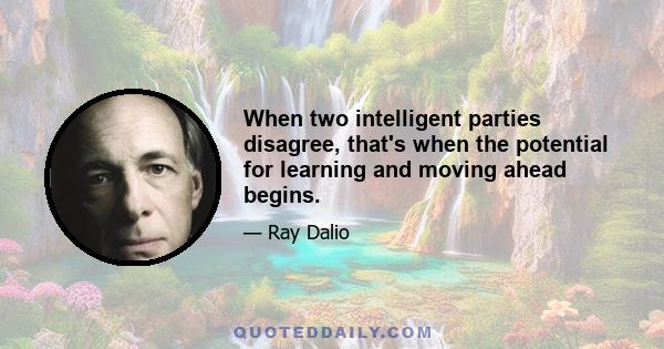 When two intelligent parties disagree, that's when the potential for learning and moving ahead begins.