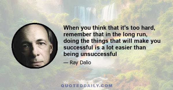 When you think that it's too hard, remember that in the long run, doing the things that will make you successful is a lot easier than being unsuccessful