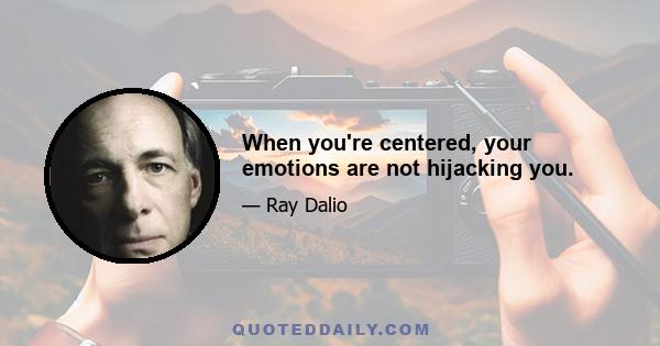 When you're centered, your emotions are not hijacking you.