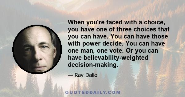 When you're faced with a choice, you have one of three choices that you can have. You can have those with power decide. You can have one man, one vote. Or you can have believability-weighted decision-making.