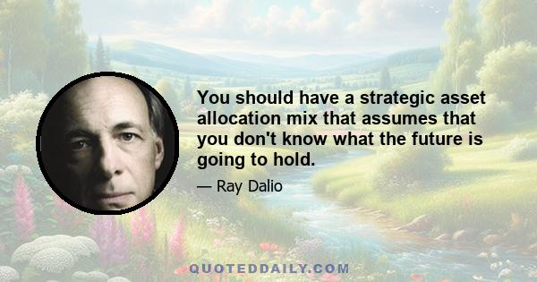 You should have a strategic asset allocation mix that assumes that you don't know what the future is going to hold.