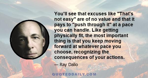 You'll see that excuses like That's not easy are of no value and that it pays to push through it at a pace you can handle. Like getting physically fit, the most important thing is that you keep moving forward at