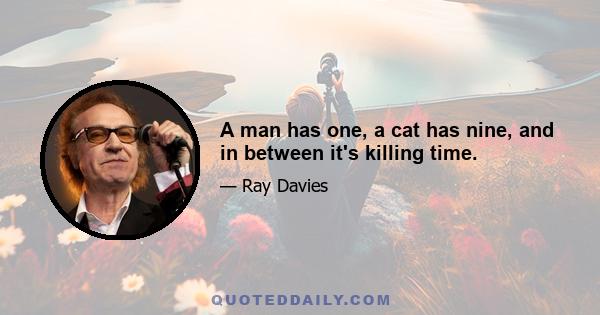 A man has one, a cat has nine, and in between it's killing time.