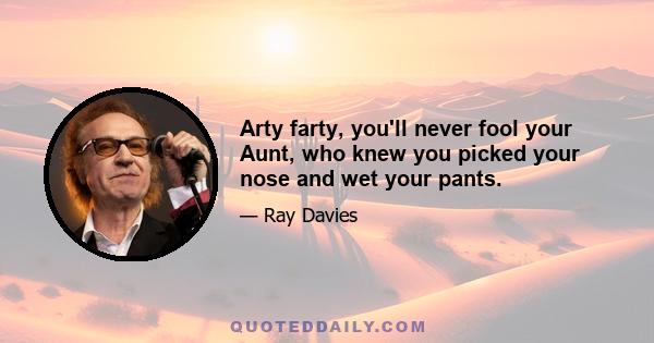 Arty farty, you'll never fool your Aunt, who knew you picked your nose and wet your pants.