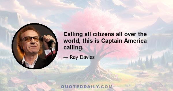 Calling all citizens all over the world, this is Captain America calling.