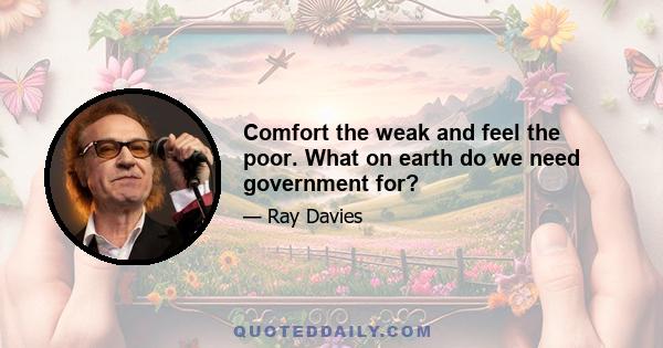 Comfort the weak and feel the poor. What on earth do we need government for?