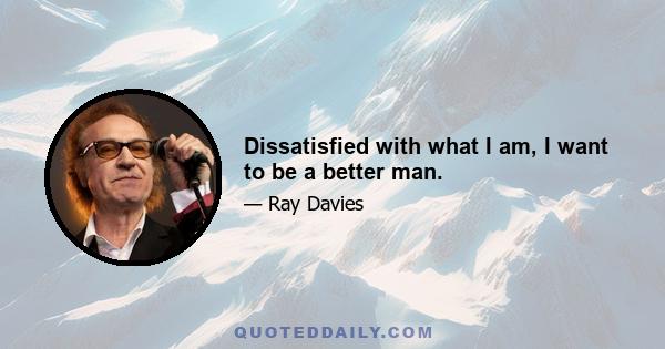 Dissatisfied with what I am, I want to be a better man.