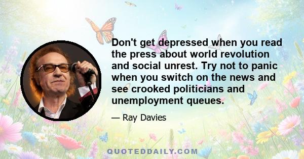 Don't get depressed when you read the press about world revolution and social unrest. Try not to panic when you switch on the news and see crooked politicians and unemployment queues.