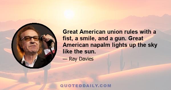 Great American union rules with a fist, a smile, and a gun. Great American napalm lights up the sky like the sun.