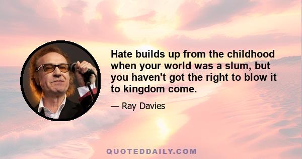 Hate builds up from the childhood when your world was a slum, but you haven't got the right to blow it to kingdom come.