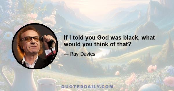 If I told you God was black, what would you think of that?