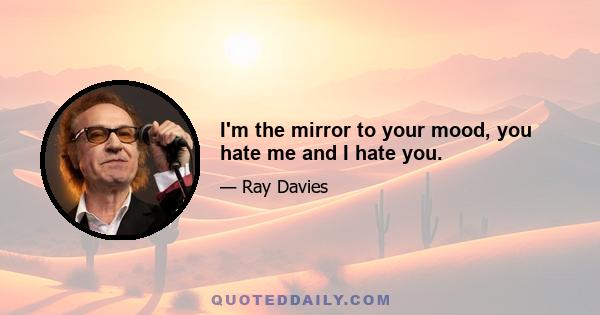 I'm the mirror to your mood, you hate me and I hate you.