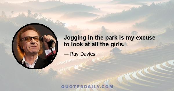 Jogging in the park is my excuse to look at all the girls.