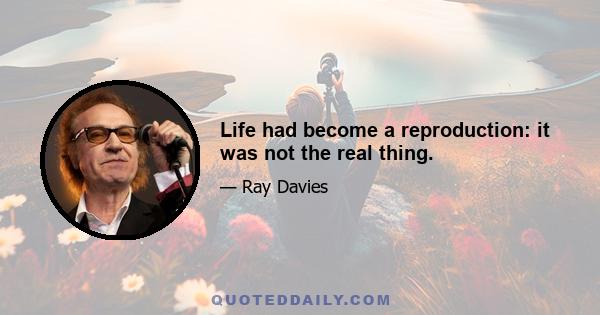 Life had become a reproduction: it was not the real thing.