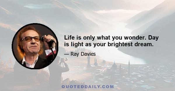 Life is only what you wonder. Day is light as your brightest dream.