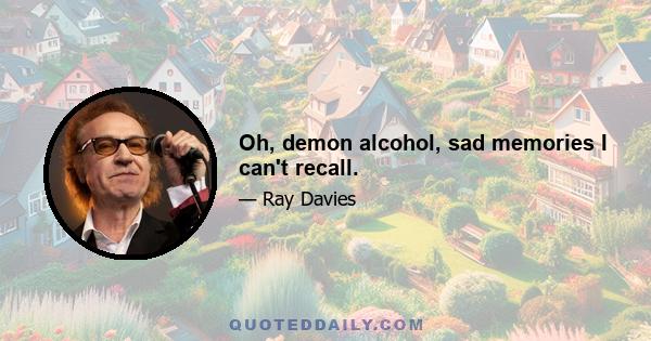 Oh, demon alcohol, sad memories I can't recall.