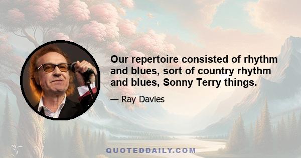 Our repertoire consisted of rhythm and blues, sort of country rhythm and blues, Sonny Terry things.