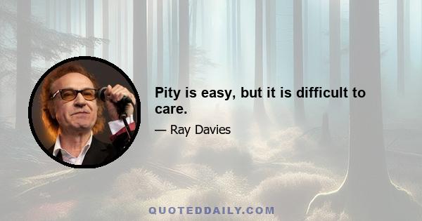 Pity is easy, but it is difficult to care.