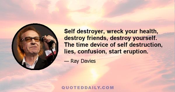 Self destroyer, wreck your health, destroy friends, destroy yourself. The time device of self destruction, lies, confusion, start eruption.