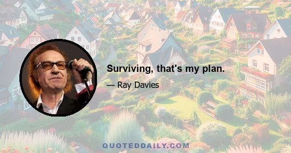 Surviving, that's my plan.