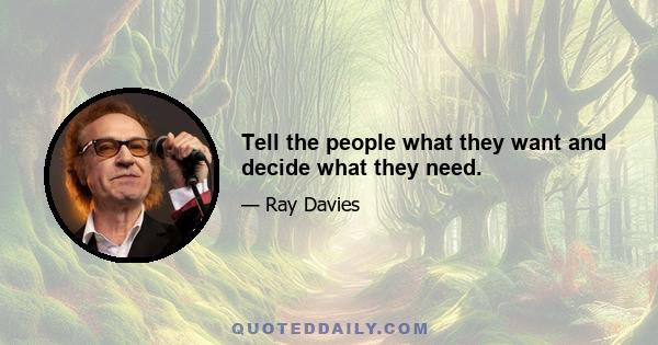 Tell the people what they want and decide what they need.