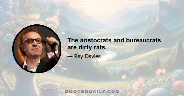 The aristocrats and bureaucrats are dirty rats.