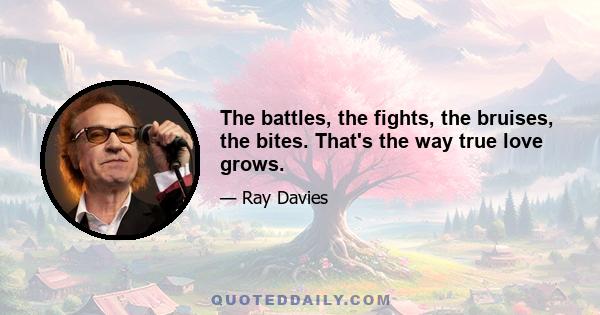 The battles, the fights, the bruises, the bites. That's the way true love grows.