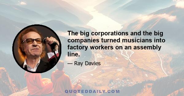 The big corporations and the big companies turned musicians into factory workers on an assembly line.