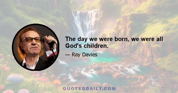 The day we were born, we were all God's children.