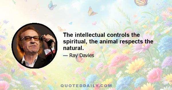 The intellectual controls the spiritual, the animal respects the natural.