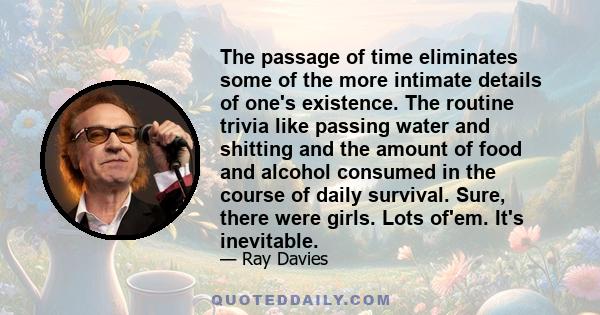 The passage of time eliminates some of the more intimate details of one's existence. The routine trivia like passing water and shitting and the amount of food and alcohol consumed in the course of daily survival. Sure,