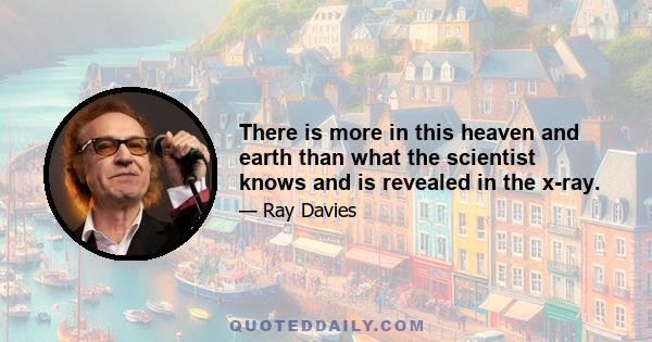 There is more in this heaven and earth than what the scientist knows and is revealed in the x-ray.