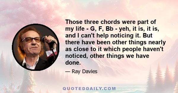 Those three chords were part of my life - G, F, Bb - yeh, it is, it is, and I can't help noticing it. But there have been other things nearly as close to it which people haven't noticed, other things we have done.