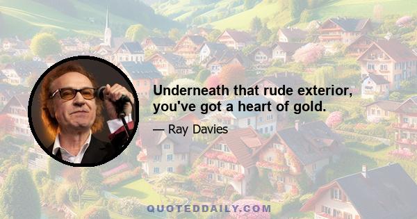 Underneath that rude exterior, you've got a heart of gold.