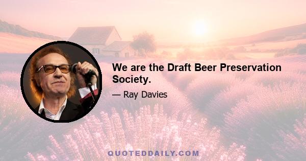 We are the Draft Beer Preservation Society.